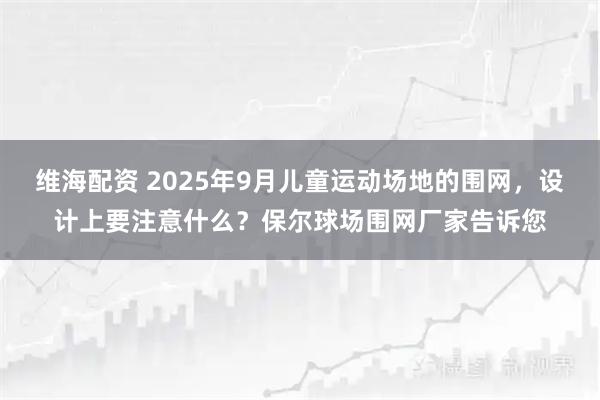 维海配资 2025年9月儿童运动场地的围网，设计上要注意什么？保尔球场围网厂家告诉您