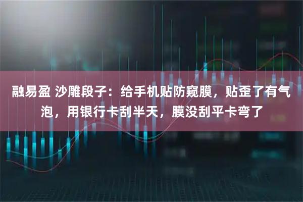 融易盈 沙雕段子：给手机贴防窥膜，贴歪了有气泡，用银行卡刮半天，膜没刮平卡弯了