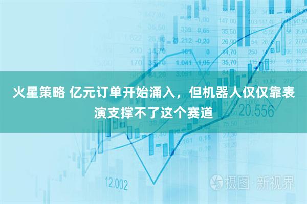 火星策略 亿元订单开始涌入，但机器人仅仅靠表演支撑不了这个赛道