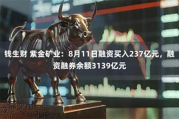 钱生财 紫金矿业:8月11日融资买入237亿元,融资融券余额3139亿元