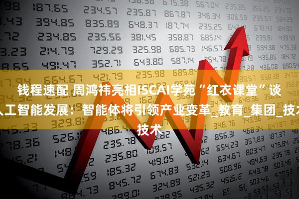 钱程速配 周鸿祎亮相ISCAI学苑“红衣课堂”谈人工智能发展：智能体将引领产业变革_教育_集团_技术