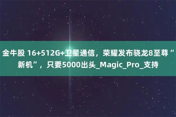 金牛股 16+512G+卫星通信，荣耀发布骁龙8至尊“新机”，只要5000出头_Magic_Pro_支持