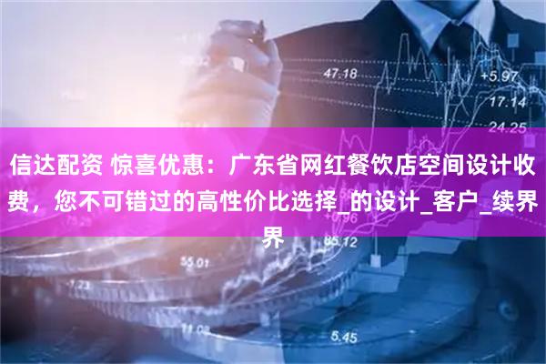 信达配资 惊喜优惠：广东省网红餐饮店空间设计收费，您不可错过的高性价比选择_的设计_客户_续界