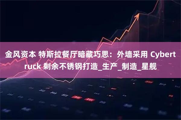 金风资本 特斯拉餐厅暗藏巧思：外墙采用 Cybertruck 剩余不锈钢打造_生产_制造_星舰