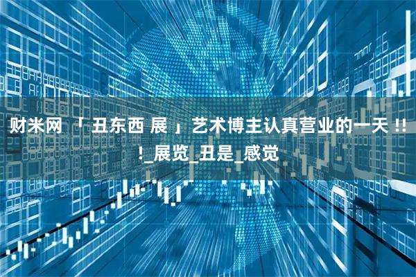 财米网 「 丑东西 展 」艺术博主认真营业的一天 !!!_展览_丑是_感觉