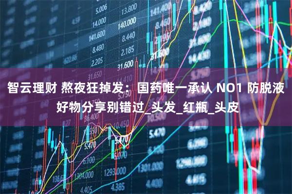 智云理财 熬夜狂掉发：国药唯一承认 NO1 防脱液 好物分享别错过_头发_红瓶_头皮