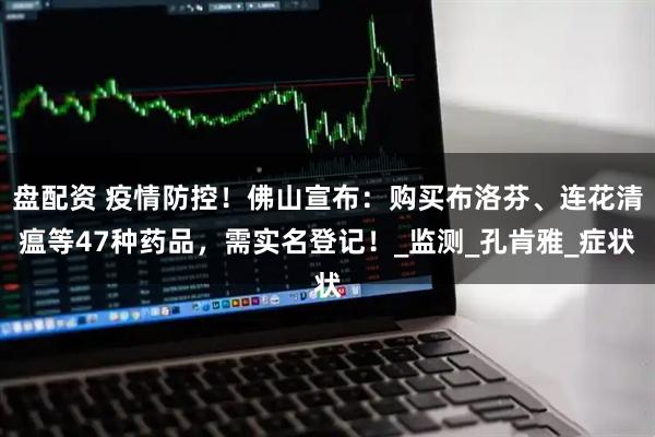 盘配资 疫情防控！佛山宣布：购买布洛芬、连花清瘟等47种药品，需实名登记！_监测_孔肯雅_症状