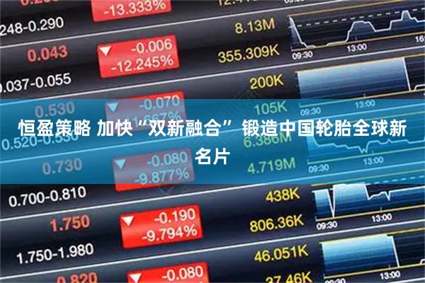 恒盈策略 加快“双新融合” 锻造中国轮胎全球新名片