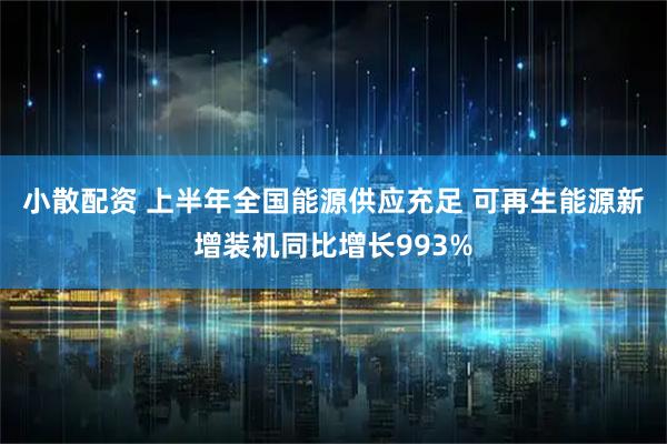 小散配资 上半年全国能源供应充足 可再生能源新增装机同比增长993%