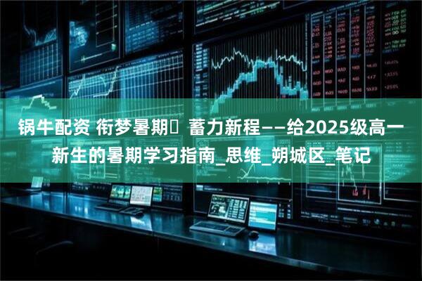 锅牛配资 衔梦暑期・蓄力新程——给2025级高一新生的暑期学习指南_思维_朔城区_笔记