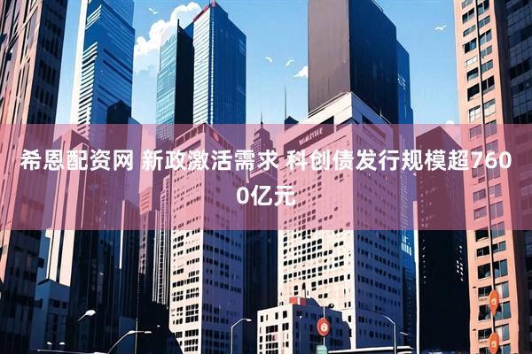 希恩配资网 新政激活需求 科创债发行规模超7600亿元