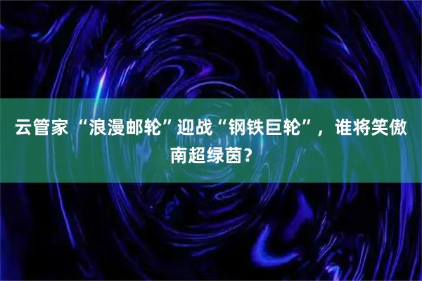 云管家 “浪漫邮轮”迎战“钢铁巨轮”，谁将笑傲南超绿茵？