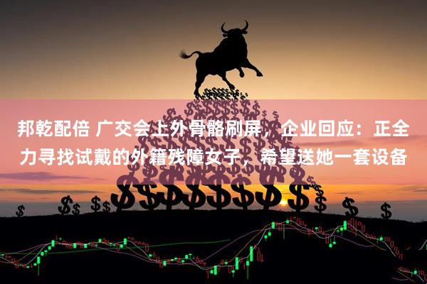 邦乾配倍 广交会上外骨骼刷屏，企业回应：正全力寻找试戴的外籍残障女子，希望送她一套设备