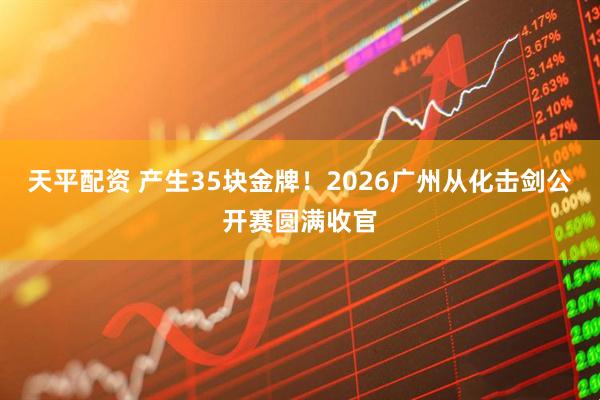天平配资 产生35块金牌！2026广州从化击剑公开赛圆满收官