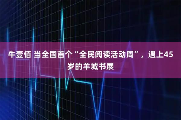 牛壹佰 当全国首个“全民阅读活动周”，遇上45岁的羊城书展