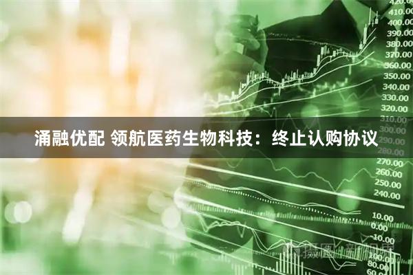 涌融优配 领航医药生物科技：终止认购协议