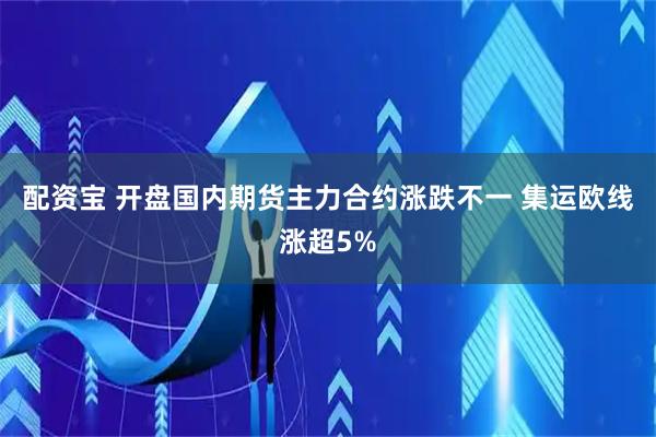 配资宝 开盘国内期货主力合约涨跌不一 集运欧线涨超5%