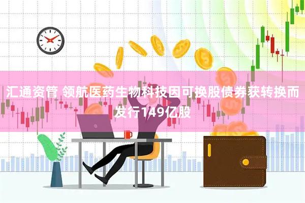 汇通资管 领航医药生物科技因可换股债券获转换而发行149亿股