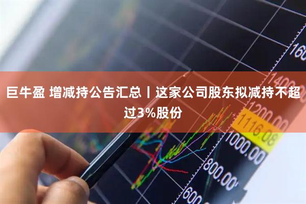 巨牛盈 增减持公告汇总丨这家公司股东拟减持不超过3%股份