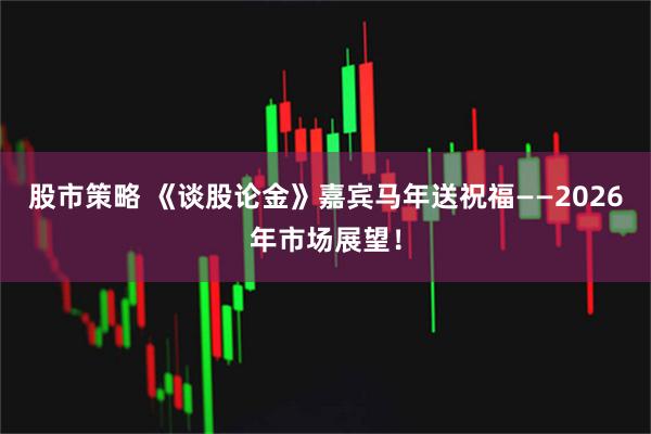股市策略 《谈股论金》嘉宾马年送祝福——2026年市场展望！