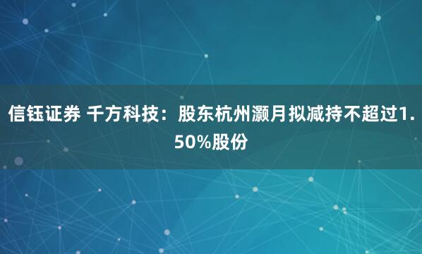 信钰证券 千方科技：股东杭州灏月拟减持不超过1.50%股份