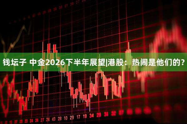 钱坛子 中金2026下半年展望|港股：热闹是他们的？
