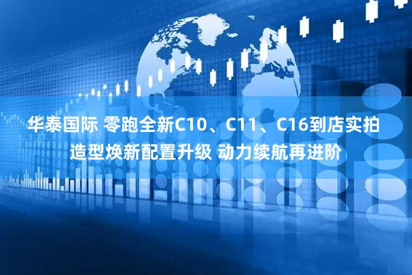 华泰国际 零跑全新C10、C11、C16到店实拍 造型焕新配置升级 动力续航再进阶