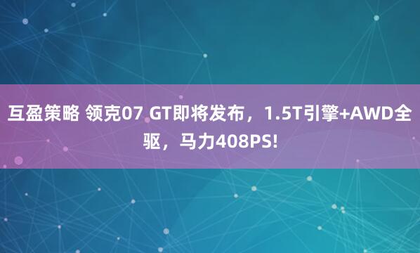 互盈策略 领克07 GT即将发布，1.5T引擎+AWD全驱，马力408PS!