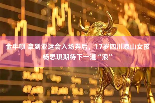 金牛呗 拿到亚运会入场券后，17岁四川凉山女孩杨思琪期待下一道“浪”