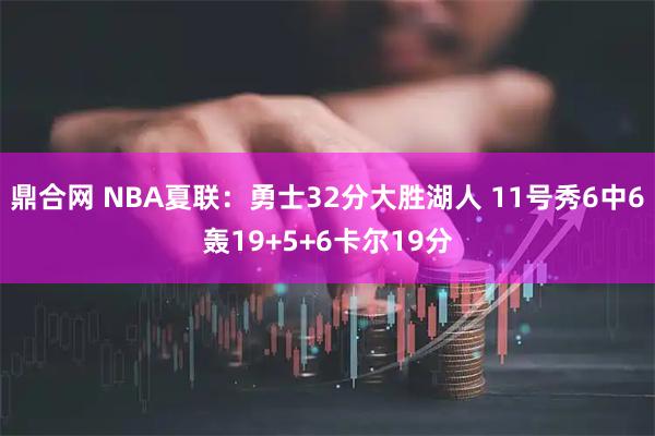 鼎合网 NBA夏联：勇士32分大胜湖人 11号秀6中6轰19+5+6卡尔19分