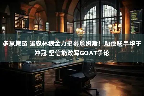 多赢策略 曝森林狼全力招募詹姆斯！劝他联手华子冲冠 坚信能改写GOAT争论