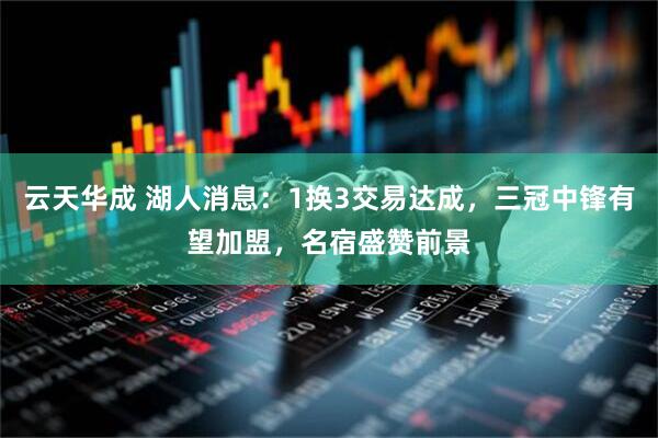 云天华成 湖人消息：1换3交易达成，三冠中锋有望加盟，名宿盛赞前景