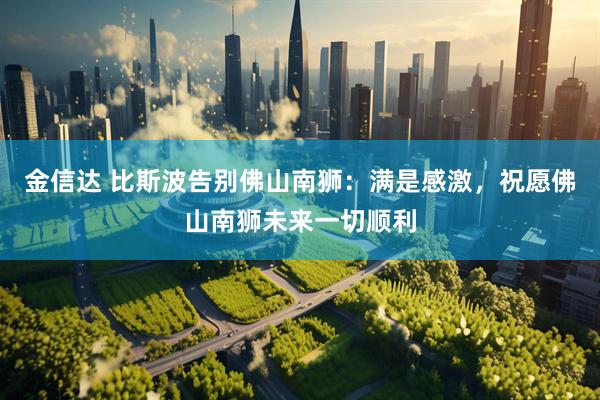 金信达 比斯波告别佛山南狮：满是感激，祝愿佛山南狮未来一切顺利