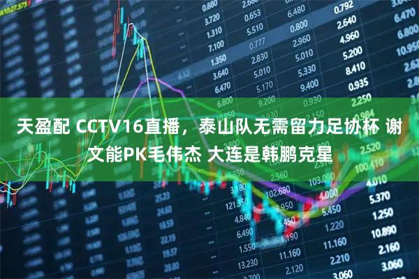 天盈配 CCTV16直播，泰山队无需留力足协杯 谢文能PK毛伟杰 大连是韩鹏克星