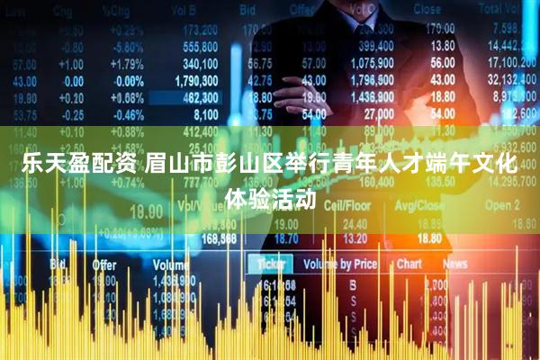 乐天盈配资 眉山市彭山区举行青年人才端午文化体验活动
