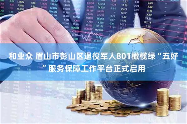 和业众 眉山市彭山区退役军人801橄榄绿“五好”服务保障工作平台正式启用
