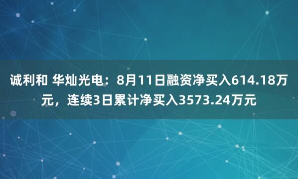 诚利和 华灿光电：8月11日融资净买入614.18万元，连续3日累计净买入3573.24万元