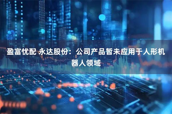 盈富忧配 永达股份：公司产品暂未应用于人形机器人领域