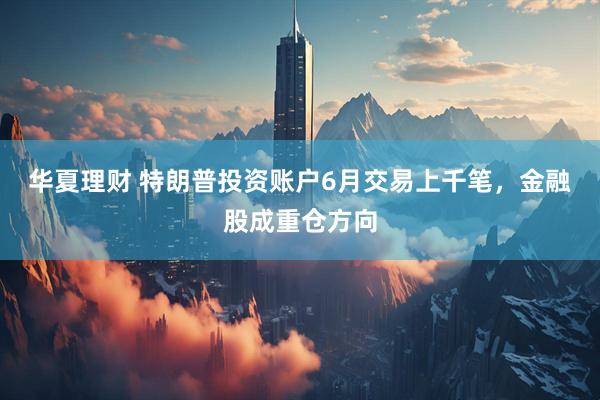 华夏理财 特朗普投资账户6月交易上千笔，金融股成重仓方向