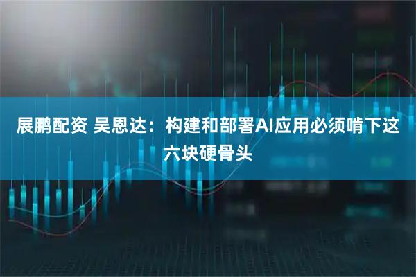 展鹏配资 吴恩达：构建和部署AI应用必须啃下这六块硬骨头