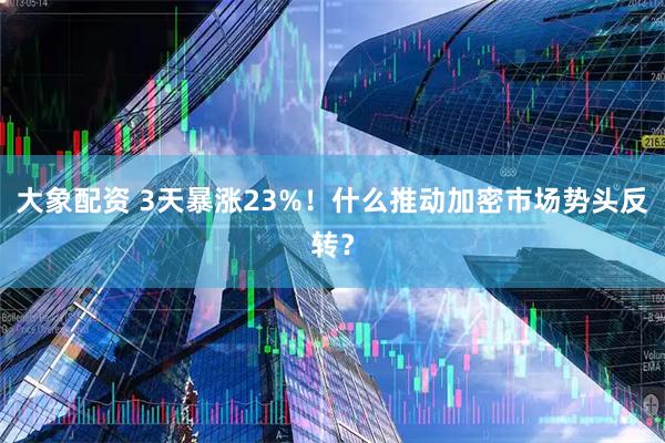 大象配资 3天暴涨23%！什么推动加密市场势头反转？