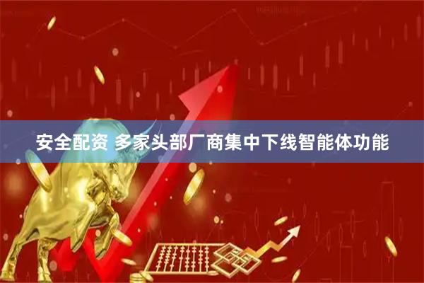 安全配资 多家头部厂商集中下线智能体功能