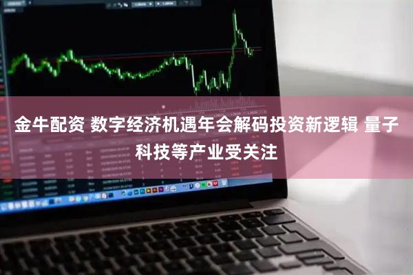 金牛配资 数字经济机遇年会解码投资新逻辑 量子科技等产业受关注